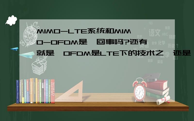 MIMO-LTE系统和MIMO-OFDM是一回事吗?还有就是,OFDM是LTE下的技术之一还是一个与LTE并列的概念?