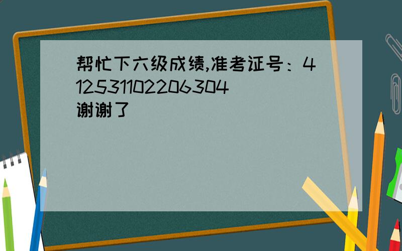 帮忙下六级成绩,准考证号：412531102206304谢谢了