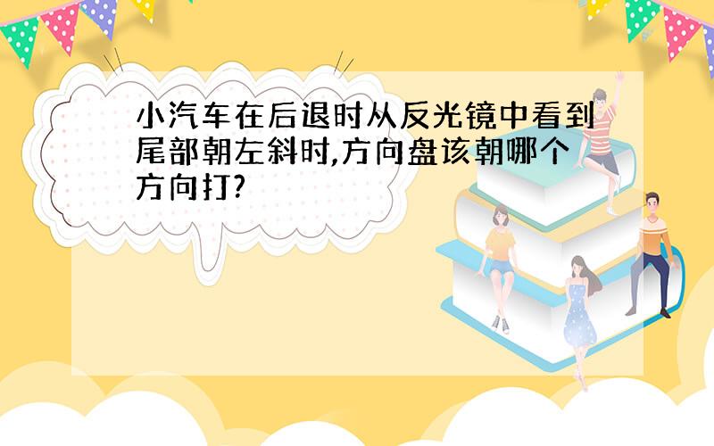 小汽车在后退时从反光镜中看到尾部朝左斜时,方向盘该朝哪个方向打?