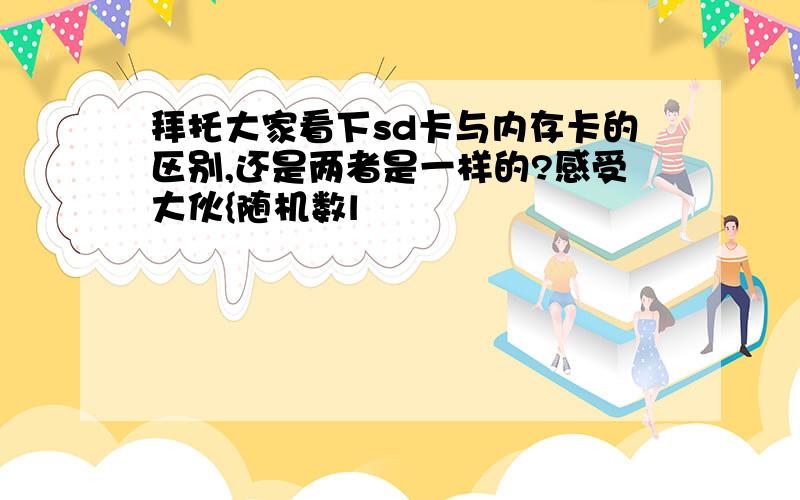 拜托大家看下sd卡与内存卡的区别,还是两者是一样的?感受大伙{随机数l