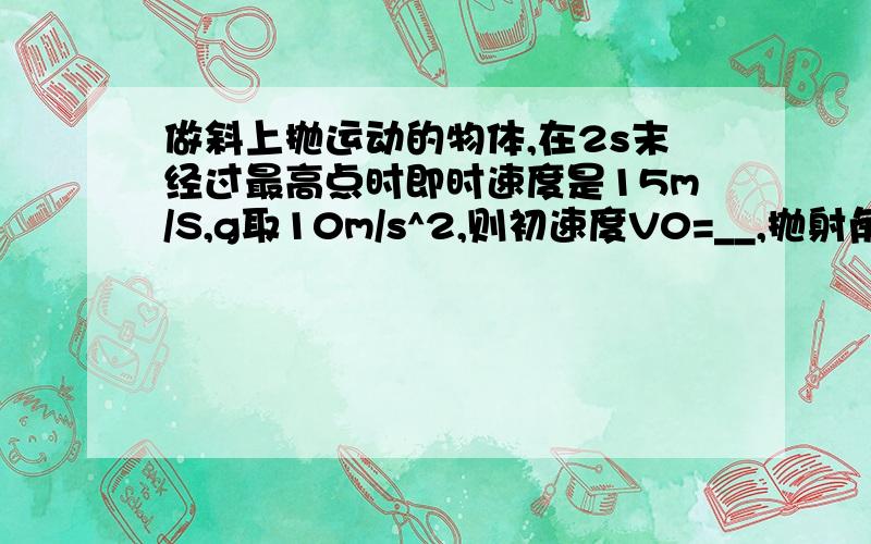 做斜上抛运动的物体,在2s末经过最高点时即时速度是15m/S,g取10m/s^2,则初速度V0=__,抛射角θ=