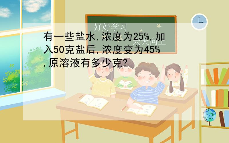 有一些盐水,浓度为25%,加入50克盐后,浓度变为45%,原溶液有多少克?