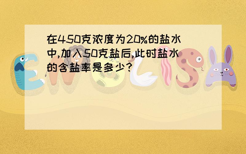 在450克浓度为20%的盐水中,加入50克盐后,此时盐水的含盐率是多少?