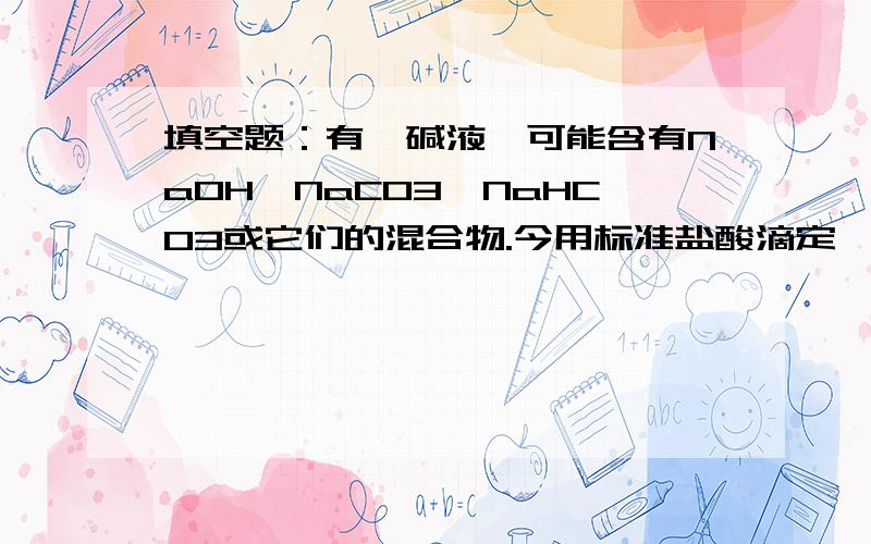 填空题：有一碱液,可能含有NaOH、NaCO3、NaHCO3或它们的混合物.今用标准盐酸滴定,以甲基橙为指示剂耗去