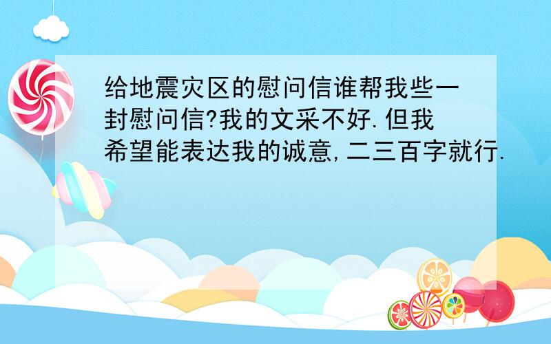 给地震灾区的慰问信谁帮我些一封慰问信?我的文采不好.但我希望能表达我的诚意,二三百字就行.