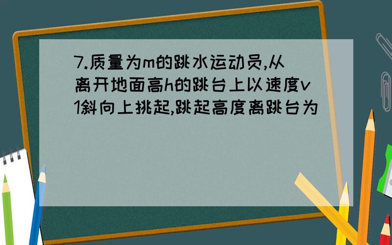 7.质量为m的跳水运动员,从离开地面高h的跳台上以速度v1斜向上挑起,跳起高度离跳台为