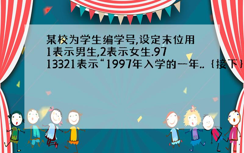 某校为学生编学号,设定末位用1表示男生,2表示女生.9713321表示“1997年入学的一年..｛接下｝