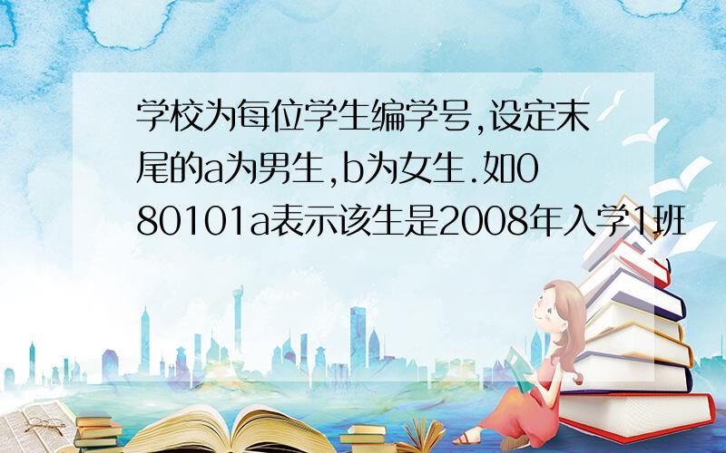 学校为每位学生编学号,设定末尾的a为男生,b为女生.如080101a表示该生是2008年入学1班