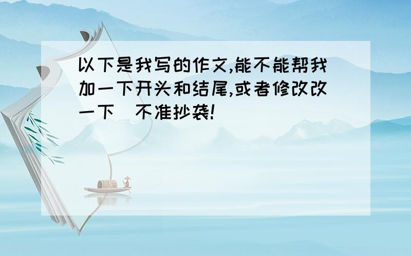 以下是我写的作文,能不能帮我加一下开头和结尾,或者修改改一下（不准抄袭!）