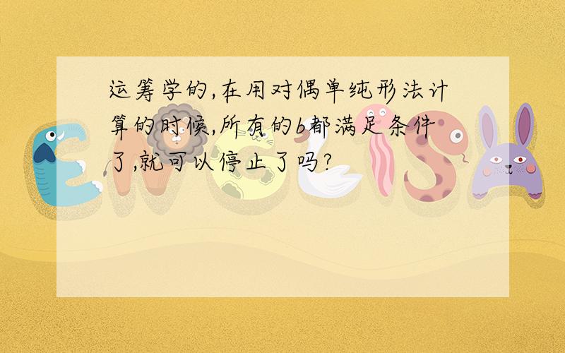 运筹学的,在用对偶单纯形法计算的时候,所有的b都满足条件了,就可以停止了吗?