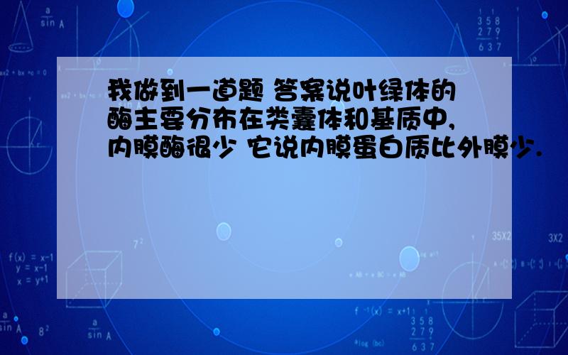 我做到一道题 答案说叶绿体的酶主要分布在类囊体和基质中,内膜酶很少 它说内膜蛋白质比外膜少.