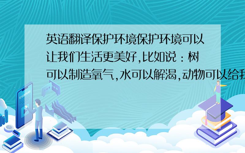 英语翻译保护环境保护环境可以让我们生活更美好,比如说：树可以制造氧气,水可以解渴,动物可以给我们观赏,等等.所以我们不能