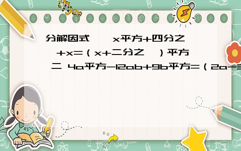 分解因式 一 x平方+四分之一+x=（x+二分之一）平方 二 4a平方-12ab+9b平方=（2a-3b）平方.