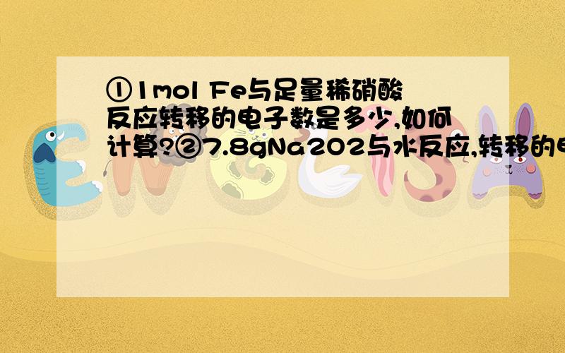 ①1mol Fe与足量稀硝酸反应转移的电子数是多少,如何计算?②7.8gNa2O2与水反应,转移的电子数是多少?求原因