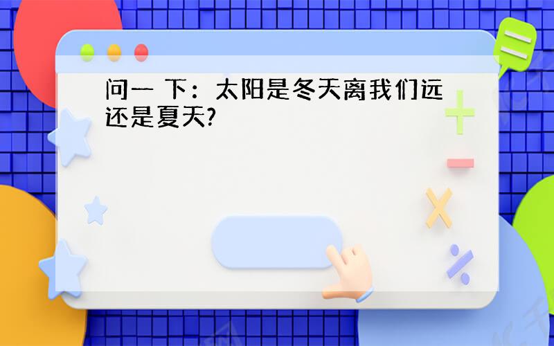 问一 下：太阳是冬天离我们远还是夏天?