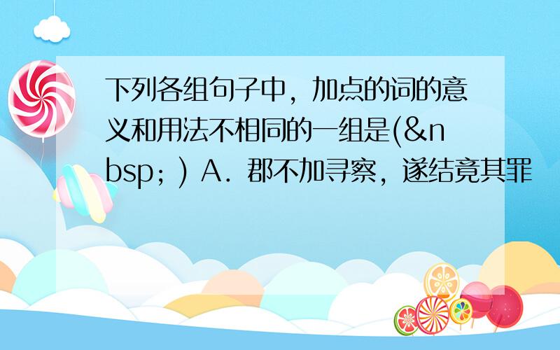 下列各组句子中，加点的词的意义和用法不相同的一组是(  ) A．郡不加寻察，遂结竟其罪