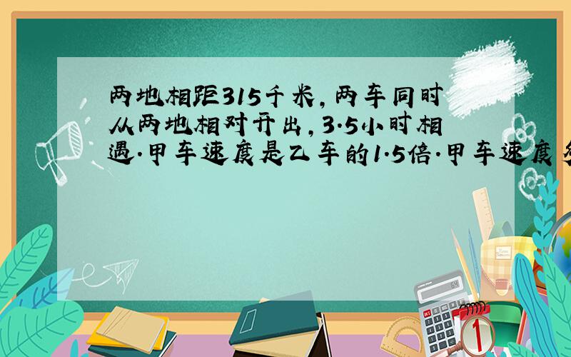 两地相距315千米,两车同时从两地相对开出,3.5小时相遇.甲车速度是乙车的1.5倍.甲车速度多少