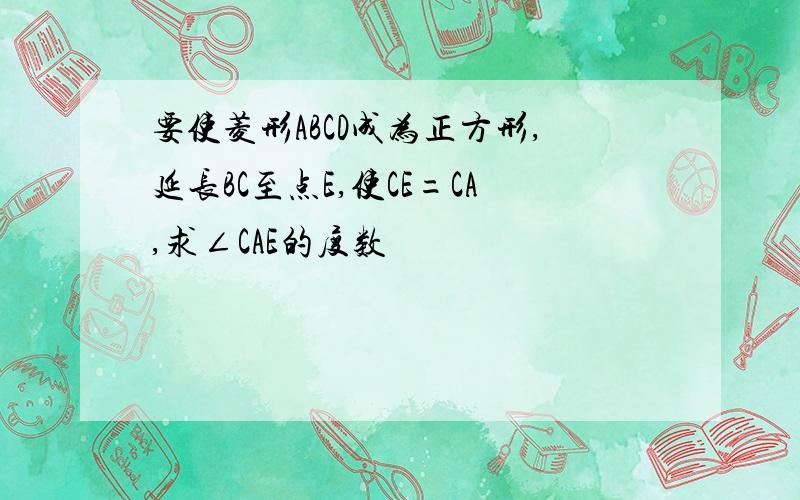 要使菱形ABCD成为正方形,延长BC至点E,使CE=CA,求∠CAE的度数