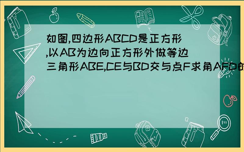 如图,四边形ABCD是正方形,以AB为边向正方形外做等边三角形ABE,CE与BD交与点F求角AFD的度数