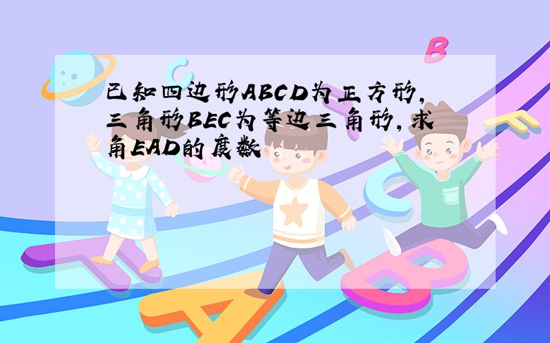 已知四边形ABCD为正方形,三角形BEC为等边三角形,求角EAD的度数