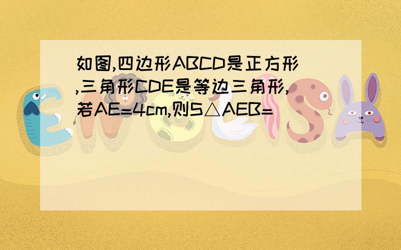 如图,四边形ABCD是正方形,三角形CDE是等边三角形,若AE=4cm,则S△AEB=