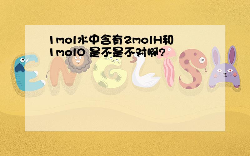 1mol水中含有2molH和1molO 是不是不对啊?