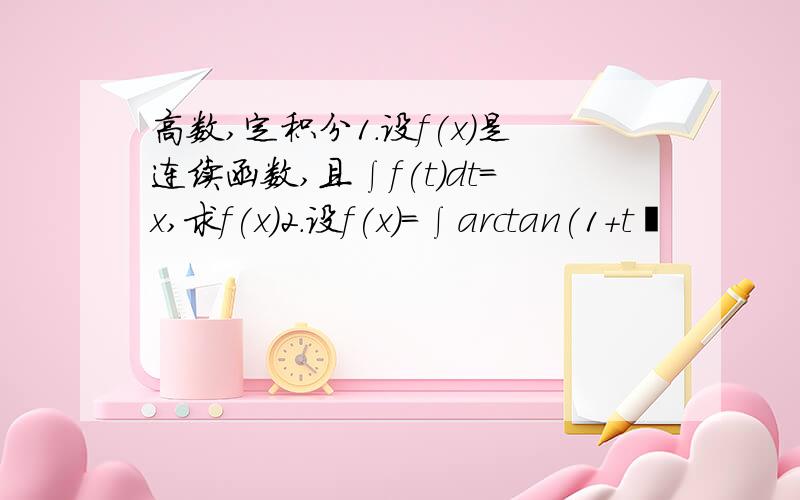 高数,定积分1.设f(x)是连续函数,且∫f(t)dt=x,求f(x)2.设f(x)=∫arctan(1+t²