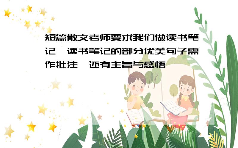 短篇散文老师要求我们做读书笔记,读书笔记的部分优美句子需作批注,还有主旨与感悟,