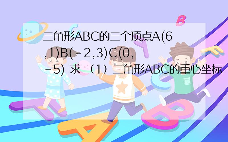 三角形ABC的三个顶点A(6,1)B(-2,3)C(0,-5) 求 （1）三角形ABC的重心坐标 （2）三角形ABC的外