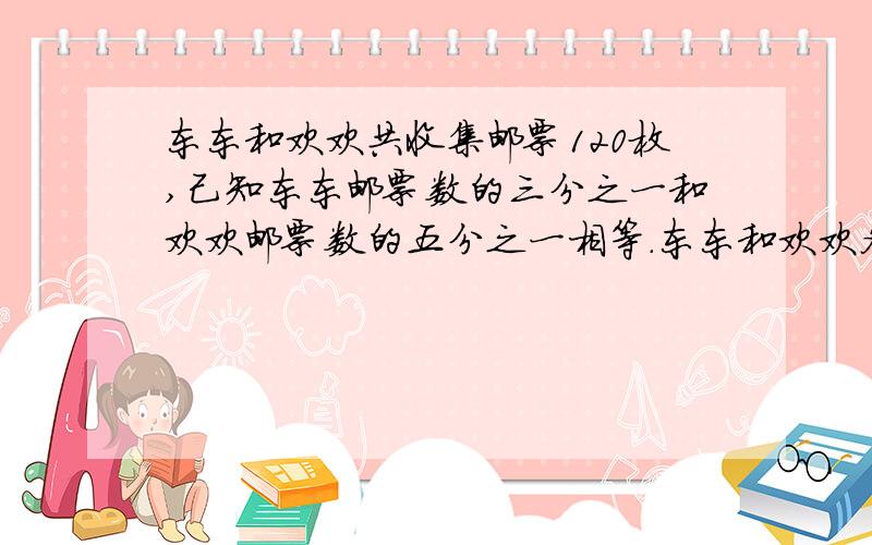 东东和欢欢共收集邮票120枚,己知东东邮票数的三分之一和欢欢邮票数的五分之一相等.东东和欢欢冬收集邮票多少枚?求解答方式