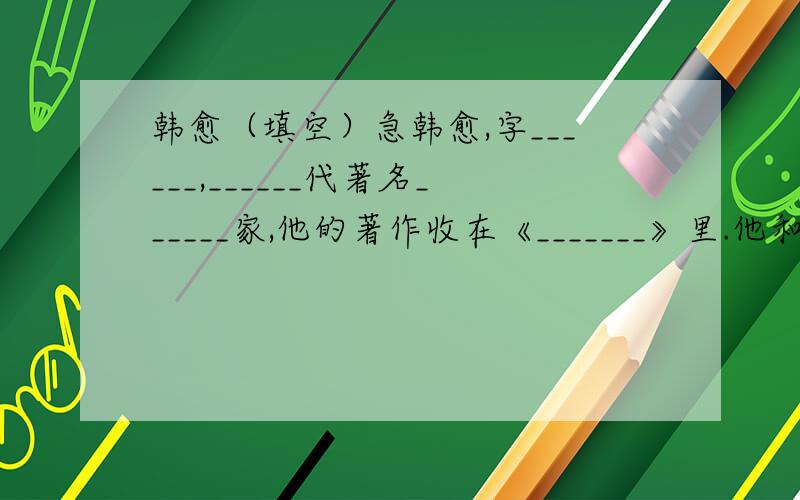 韩愈（填空）急韩愈,字______,______代著名______家,他的著作收在《_______》里.他和______