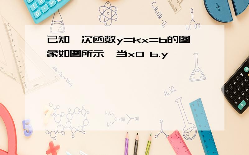 已知一次函数y=kx=b的图象如图所示,当x0 b.y