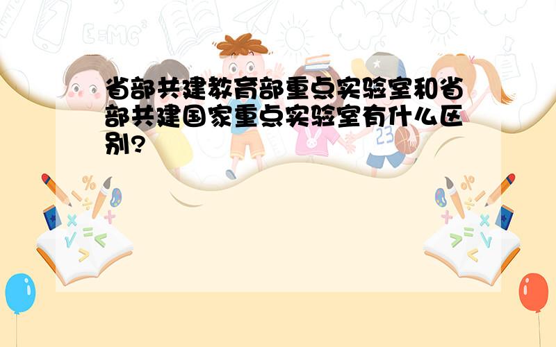 省部共建教育部重点实验室和省部共建国家重点实验室有什么区别?