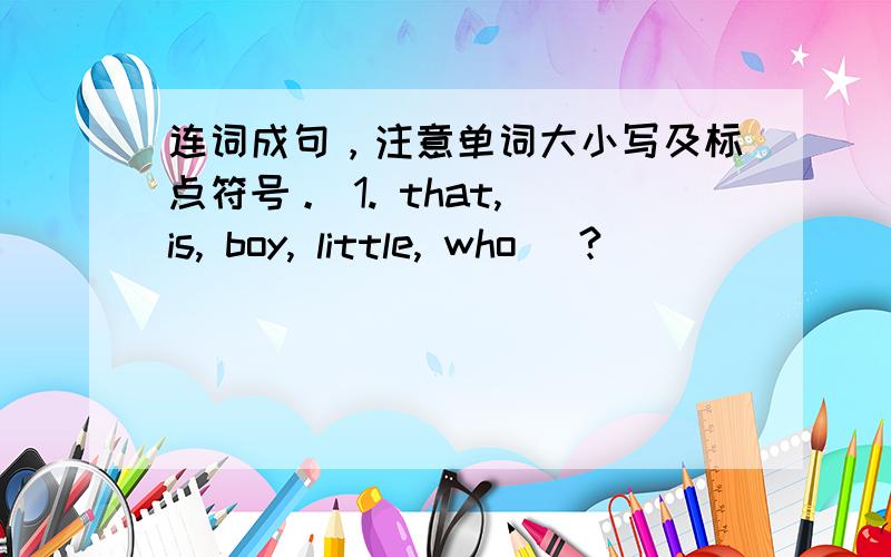 连词成句，注意单词大小写及标点符号。 1. that, is, boy, little, who (?)