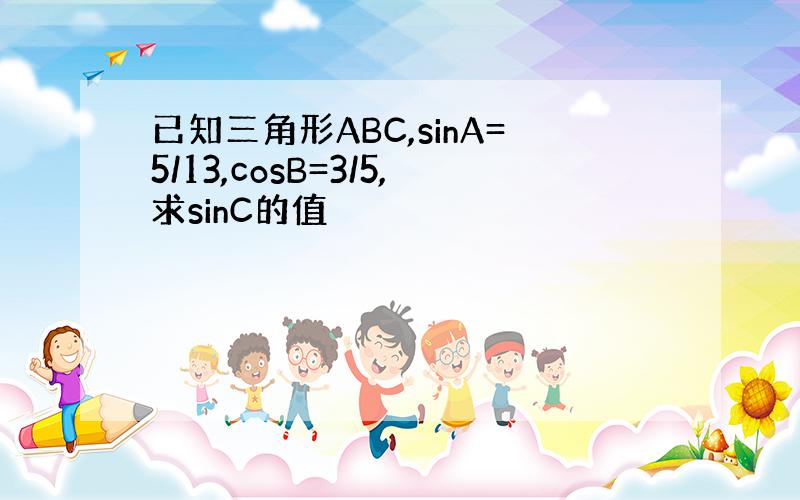 已知三角形ABC,sinA=5/13,cosB=3/5,求sinC的值