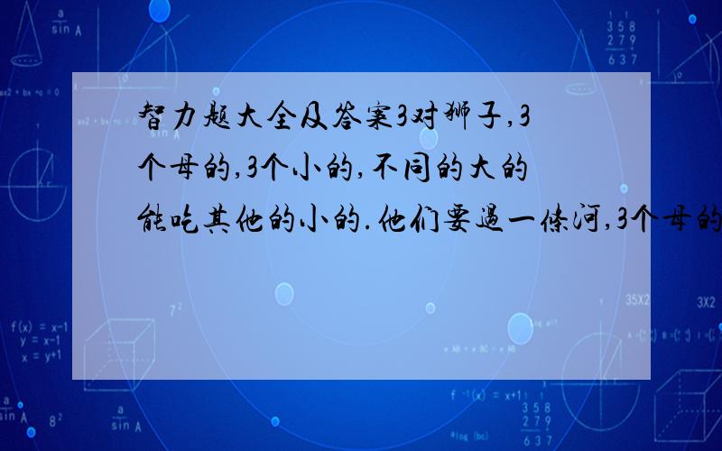 智力题大全及答案3对狮子,3个母的,3个小的,不同的大的能吃其他的小的.他们要过一条河,3个母的回划船,一个小的回划船,