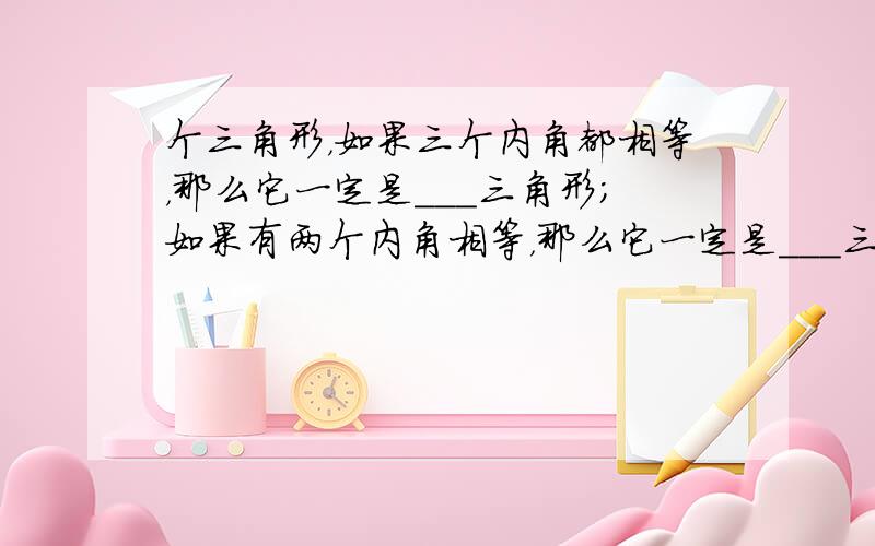 个三角形，如果三个内角都相等，那么它一定是___三角形；如果有两个内角相等，那么它一定是___三角形．