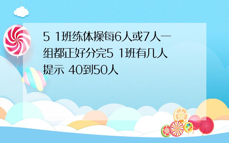 5 1班练体操每6人或7人一组都正好分完5 1班有几人 提示 40到50人