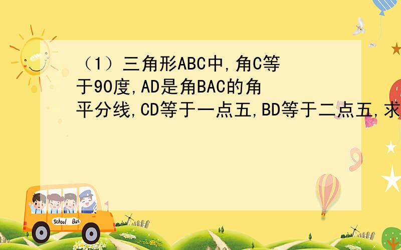 （1）三角形ABC中,角C等于90度,AD是角BAC的角平分线,CD等于一点五,BD等于二点五,求AC.