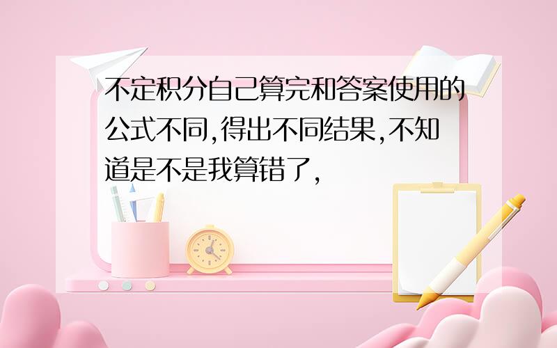 不定积分自己算完和答案使用的公式不同,得出不同结果,不知道是不是我算错了,