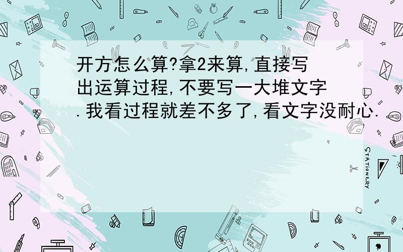 开方怎么算?拿2来算,直接写出运算过程,不要写一大堆文字.我看过程就差不多了,看文字没耐心.