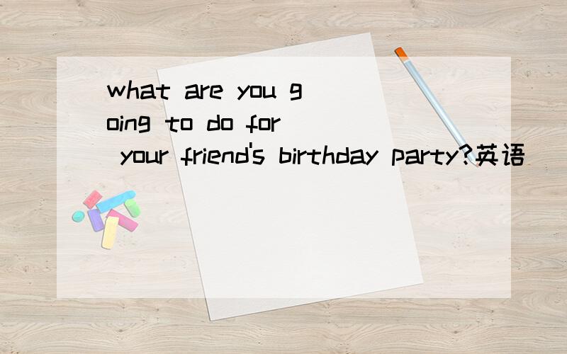 what are you going to do for your friend's birthday party?英语