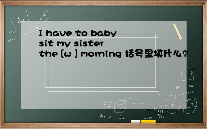 I have to babysit my sister the [w ] morning 括号里填什么?