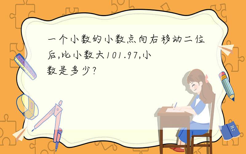 一个小数的小数点向右移动二位后,比小数大101.97,小数是多少?