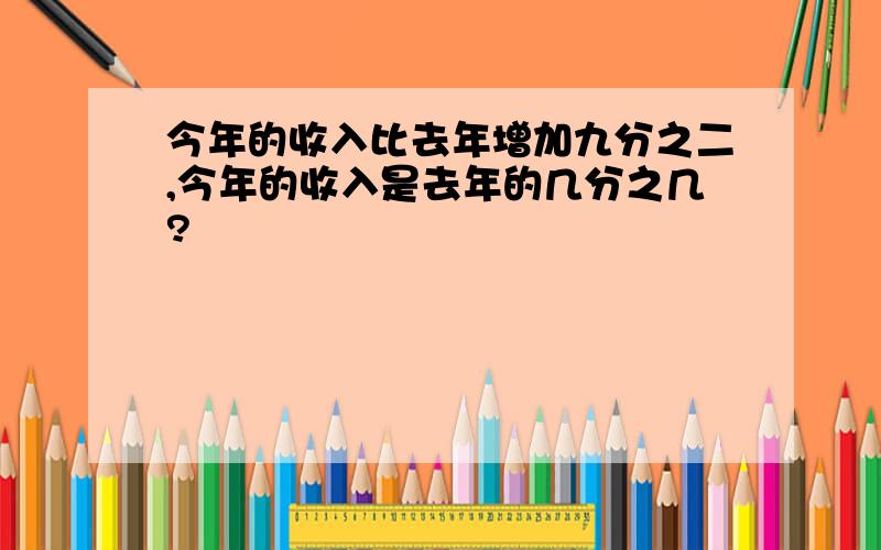 今年的收入比去年增加九分之二,今年的收入是去年的几分之几?