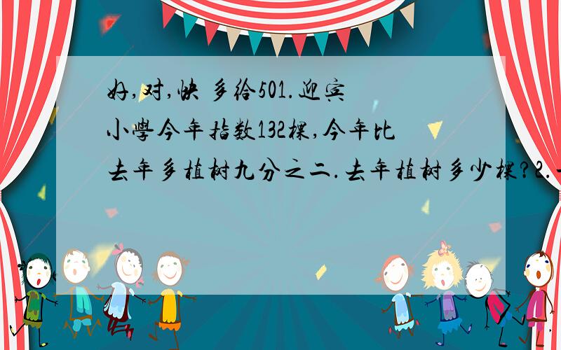 好,对,快 多给501.迎宾小学今年指数132棵,今年比去年多植树九分之二.去年植树多少棵?2.一辆汽车从甲城开往乙城,