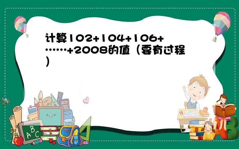 计算102+104+106+……+2008的值（要有过程）