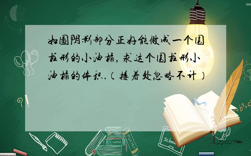 如图阴影部分正好能做成一个圆柱形的小油桶，求这个圆柱形小油桶的体积．（接着处忽略不计）