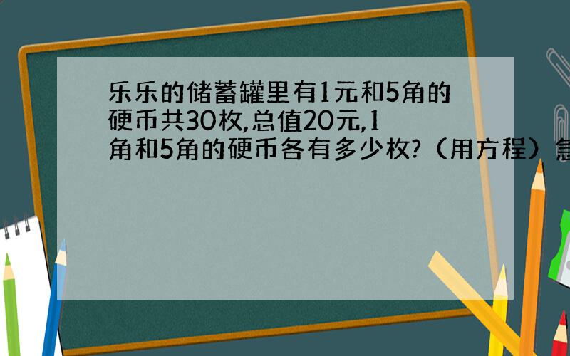 乐乐的储蓄罐里有1元和5角的硬币共30枚,总值20元,1角和5角的硬币各有多少枚?（用方程）急!