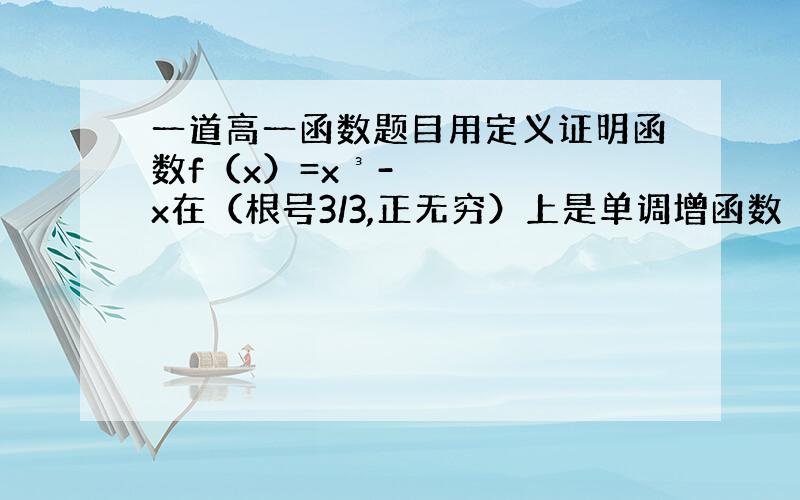 一道高一函数题目用定义证明函数f（x）=x³-x在（根号3/3,正无穷）上是单调增函数